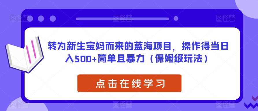 转为新生宝妈而来的蓝海项目，操作得当日入500+简单且暴力（保姆级玩法）【揭秘】-赚钱驿站