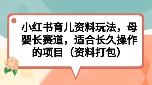 小红书育儿资料玩法，母婴长赛道，适合长久操作的项目（资料打包）【揭秘】-赚钱驿站