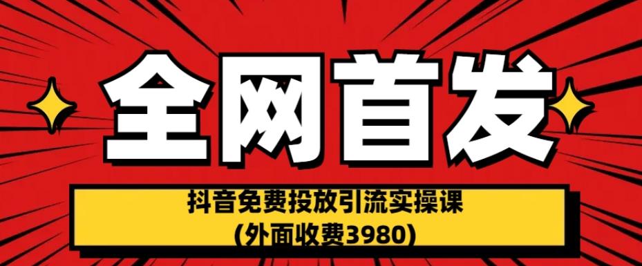 全网首发：抖音免费投放引流实操课(外面收费3980)【揭秘】-赚钱驿站