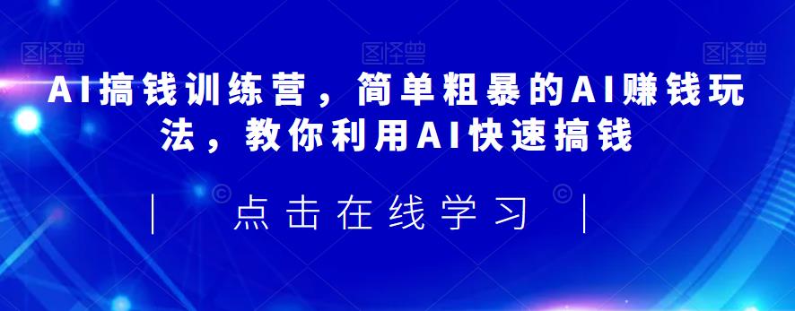 AI搞钱训练营，简单粗暴的AI赚钱玩法，教你利用AI快速搞钱-赚钱驿站