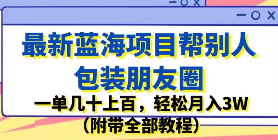 最新蓝海项目帮别人包装朋友圈，一单几十上百，轻松月入3W（附带全部教程）-赚钱驿站