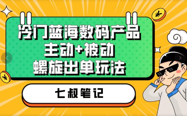 七叔冷门蓝海数码产品，主动+被动螺旋出单玩法，每天百分百出单【揭秘】-赚钱驿站