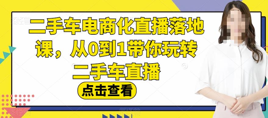 二手车电商化直播落地课，从0到1带你玩转二手车直播-赚钱驿站