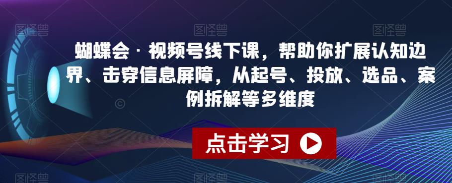 蝴蝶会·视频号线下课，帮助你扩展认知边界、击穿信息屏障，从起号、投放、选品、案例拆解等多维度-赚钱驿站