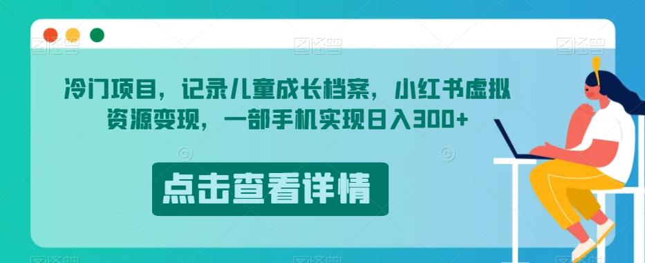 冷门项目，记录儿童成长档案，小红书虚拟资源变现，一部手机实现日入300+【揭秘】-赚钱驿站