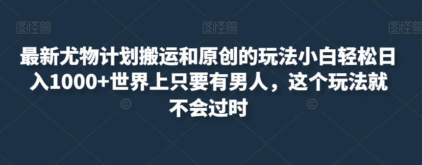 最新尤物计划搬运和原创的玩法小白轻松日入1000+世界上只要有男人，这个玩法就不会过时【揭秘】-赚钱驿站