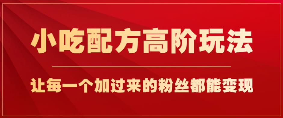 小吃配方高阶玩法，每个加过来的粉丝都能变现，一部手机轻松月入1w+【揭秘】-赚钱驿站