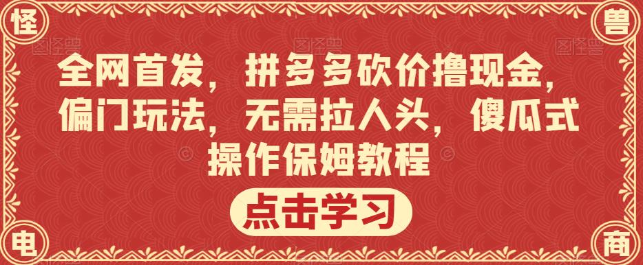 全网首发，拼多多砍价撸现金，偏门玩法，无需拉人头，傻瓜式操作保姆教程【揭秘】-赚钱驿站