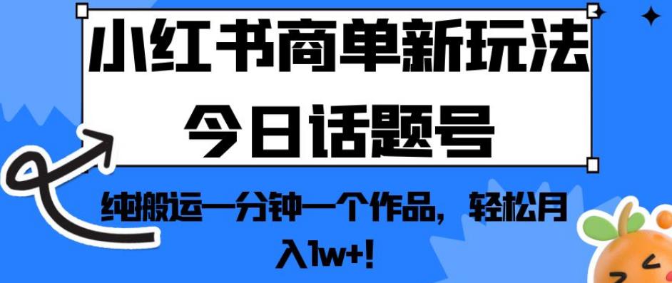 小红书商单新玩法今日话题号，纯搬运一分钟一个作品，轻松月入1w+！【揭秘】-赚钱驿站