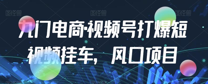 九门电商·视频号打爆短视频挂车，风口项目-赚钱驿站