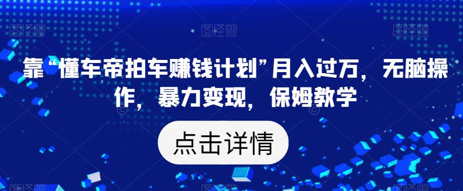 靠“懂车帝拍车赚钱计划”月入过万，无脑操作，暴力变现，保姆教学【揭秘】-赚钱驿站