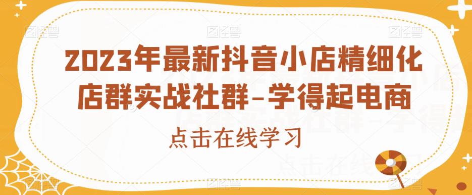 2023年最新抖音小店精细化店群实战社群-学得起电商-赚钱驿站