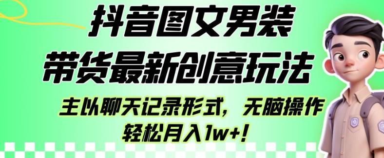 抖音图文男装带货最新创意玩法，主以聊天记录形式，无脑操作轻松月入1w+【揭秘】-赚钱驿站