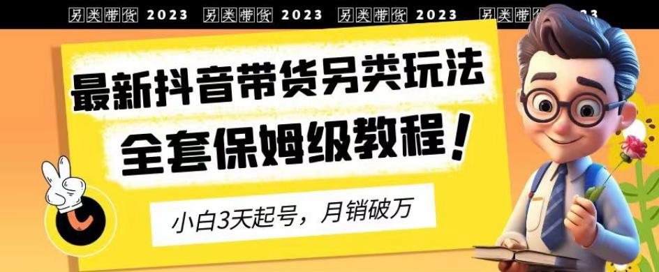 2023年最新抖音带货另类玩法，3天起号，月销破万（保姆级教程）【揭秘】-赚钱驿站