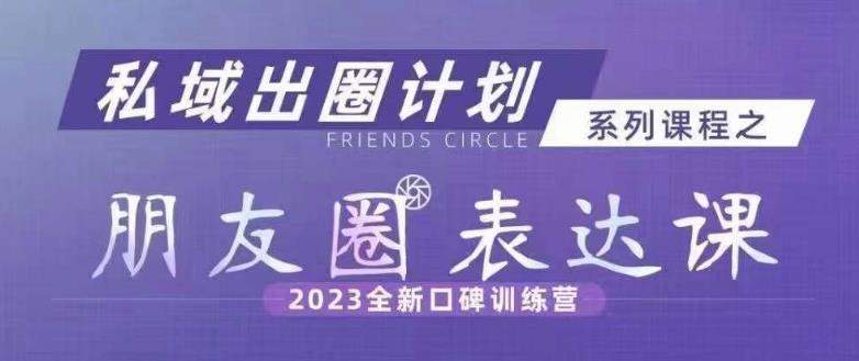 私域出圈计划系列课程之朋友圈表达课，2023全新口碑训练营-赚钱驿站