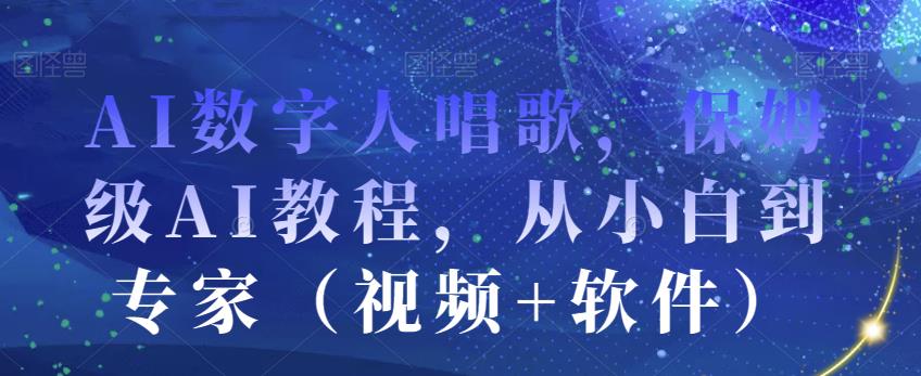 AI数字人唱歌，保姆级AI教程，从小白到专家（视频+软件）-赚钱驿站