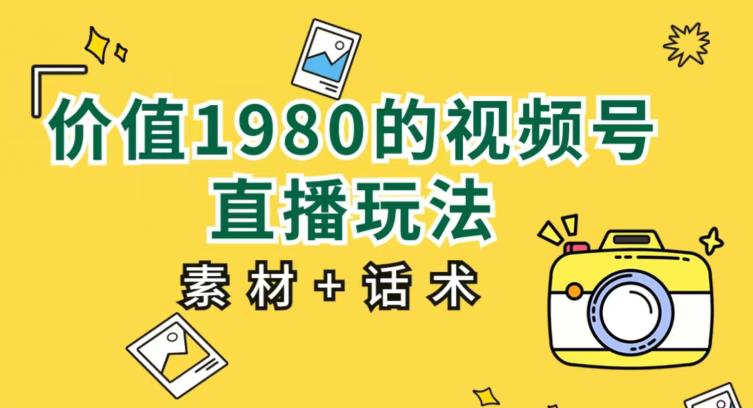 价值1980的视频号直播玩法，小白也可以直接上手操作【教程+素材+话术】-赚钱驿站