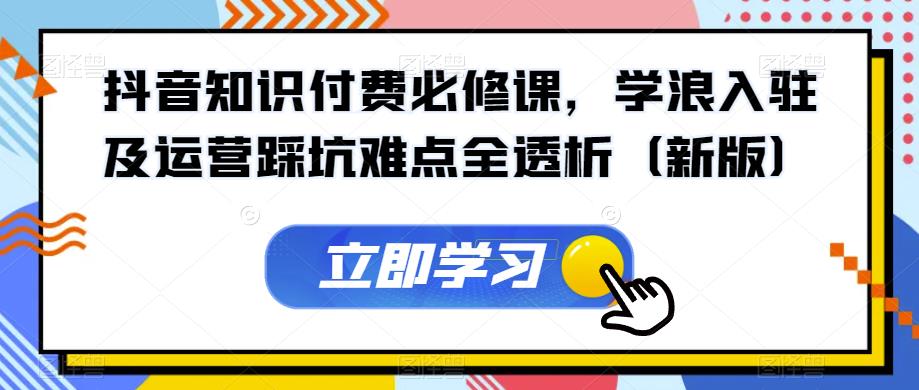 抖音知识付费必修课，学浪入驻及运营踩坑难点全透析（新版）-赚钱驿站