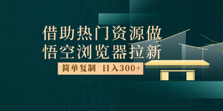 最新借助热门资源悟空浏览器拉新玩法，日入300+，人人可做，每天1小时【揭秘】-赚钱驿站