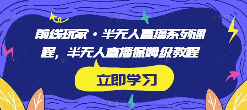 前线玩家·半无人直播系列课程，半无人直播保姆级教程-赚钱驿站