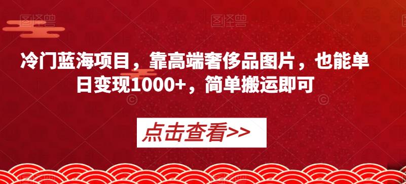 冷门蓝海项目，靠高端奢侈品图片，也能单日变现1000+，简单搬运即可【揭秘】-赚钱驿站