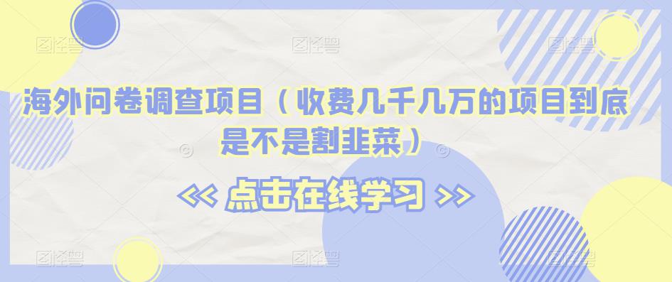 海外问卷调查项目（收费几千几万的项目到底是不是割韭菜）【揭秘】-赚钱驿站