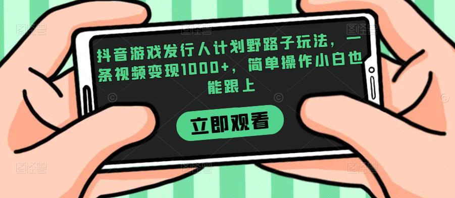 抖音游戏发行人计划野路子玩法，一条视频变现1000+，简单操作小白也能跟上【揭秘】-赚钱驿站