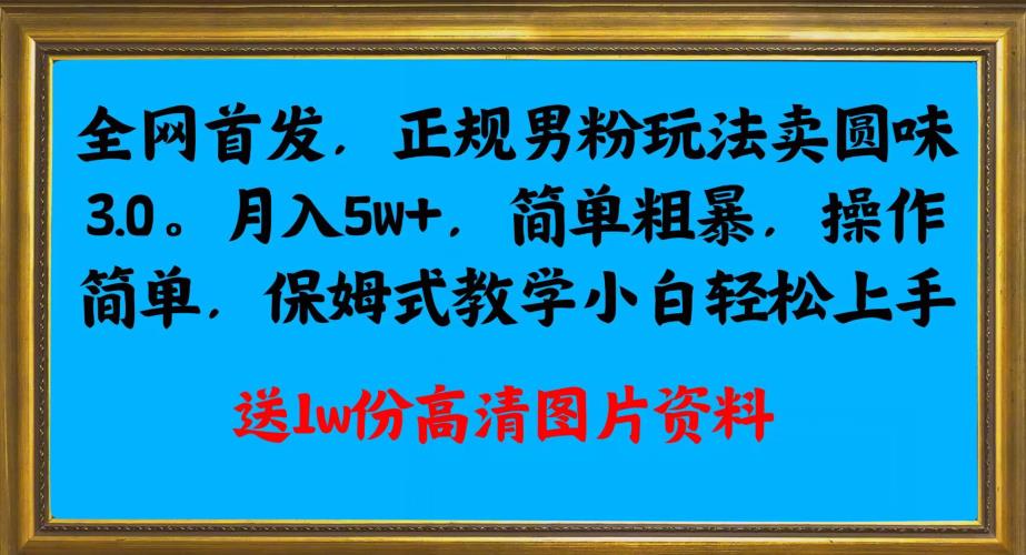 全网首发正规男粉玩法卖圆味3.0，月入5W+，简单粗暴，操作简单，保姆式教学，小白轻松上手-赚钱驿站