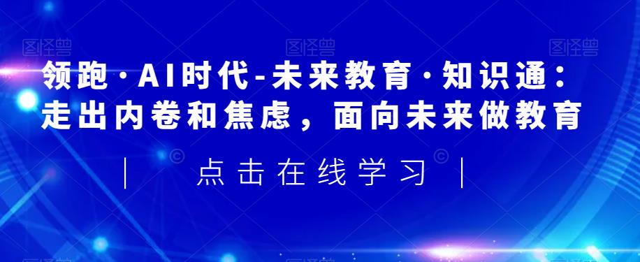 领跑·AI时代-未来教育·知识通：走出内卷和焦虑，面向未来做教育-赚钱驿站