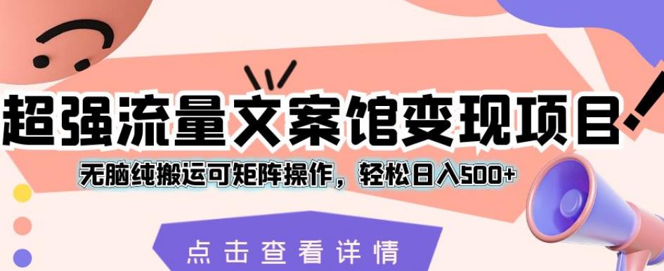 超强流量文案馆变现项目，无脑纯搬运可矩阵操作，轻松日入500+【揭秘】-赚钱驿站