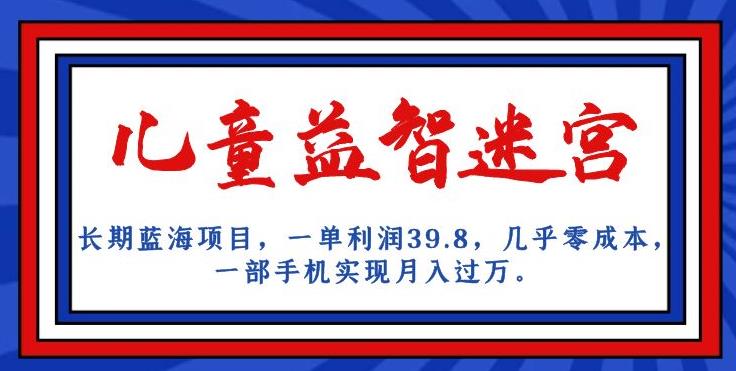 长期蓝海项目，儿童益智迷宫，一单利润39.8，几乎零成本，一部手机实现月入过万-赚钱驿站