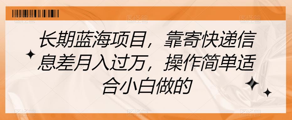 长期蓝海项目，靠寄快递信息差月入过万，操作简单适合小白做的【揭秘】-赚钱驿站