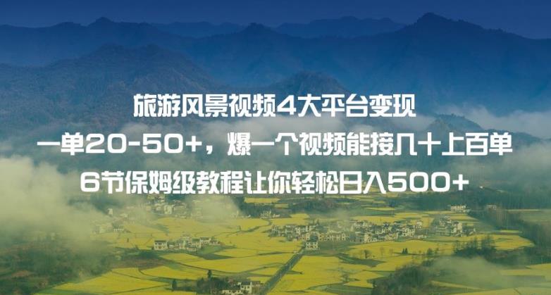 旅游风景视频4大平台变现单20-50+，爆一个视频能接几十上百单6节保姆级教程让你轻松日入500+-赚钱驿站