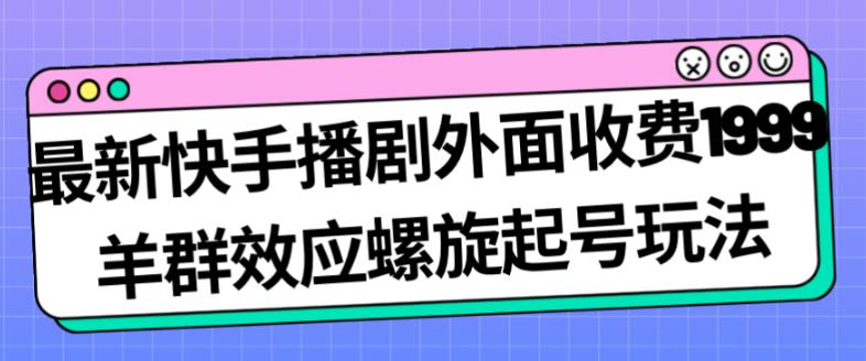 最新快手播剧外面收费1999羊群效应螺旋起号玩法配合流量日入几百完全不是问题-赚钱驿站