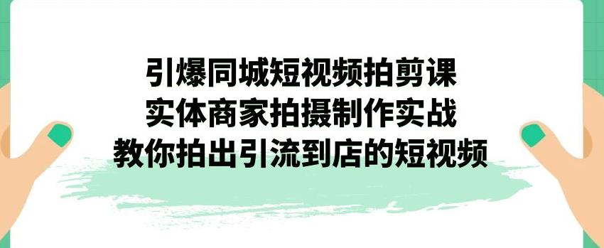 引爆同城短视频拍剪课，实体商家拍摄制作实战，教你拍出引流到店的短视频-赚钱驿站