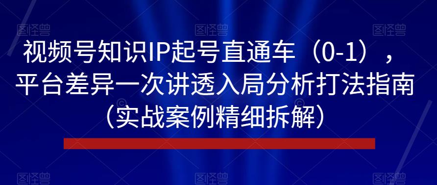 视频号知识IP起号直通车（0-1），平台差异一次讲透入局分析打法指南（实战案例精细拆解）-赚钱驿站