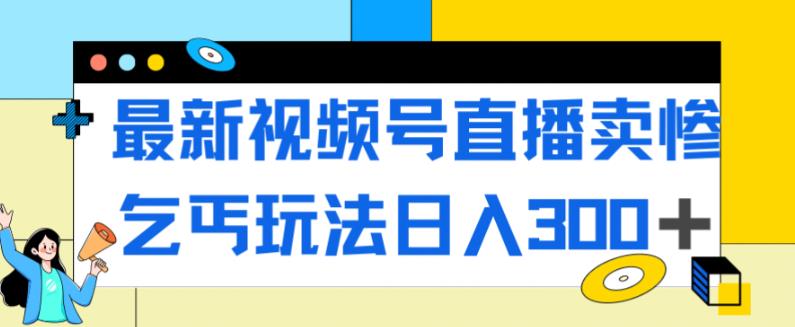 最新视频号直播卖惨乞讨玩法，流量嘎嘎滴，轻松日入300+-赚钱驿站