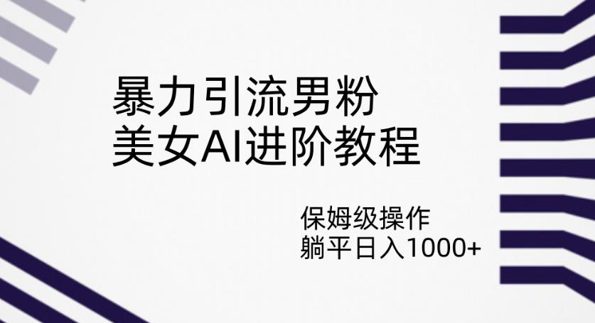 暴力引流男粉，美女AI进阶教程，保姆级操作，躺平日入1000+【揭秘】-赚钱驿站