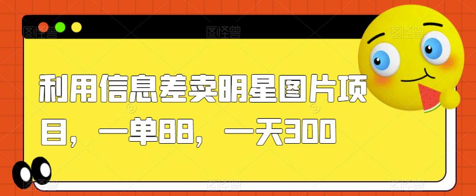 利用信息差卖明星图片项目，一单88，一天300【揭秘】-赚钱驿站