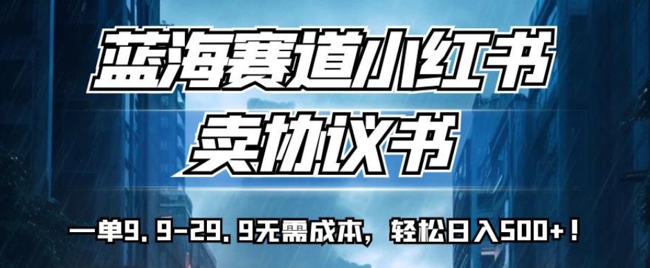 蓝海赛道小红书卖协议书，一单9.9-29.9无需成本，轻松日入500+!【揭秘】-赚钱驿站