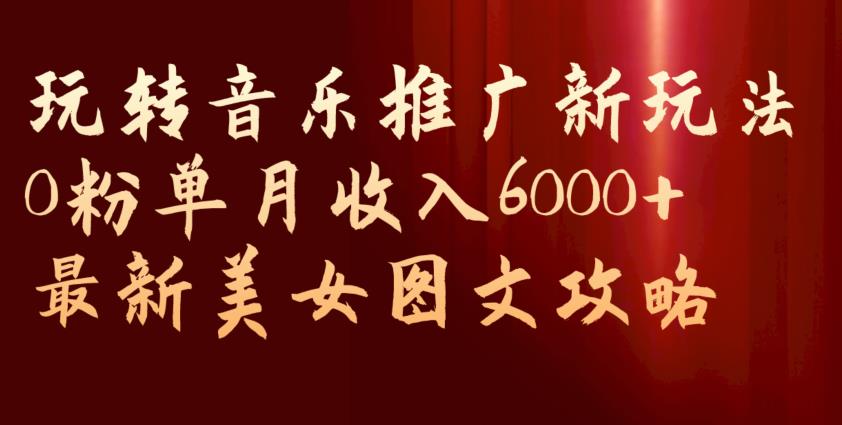 玩转音乐推广新玩法，0粉单月收入6000+，最新美女图文攻略【揭秘】-赚钱驿站