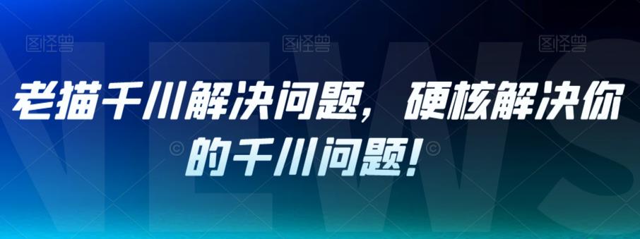 老猫千川解决问题，硬核解决你的千川问题！-赚钱驿站