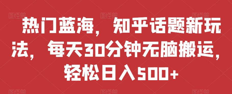 热门蓝海，知乎话题新玩法，每天30分钟无脑搬运，轻松日入500+【揭秘】-赚钱驿站