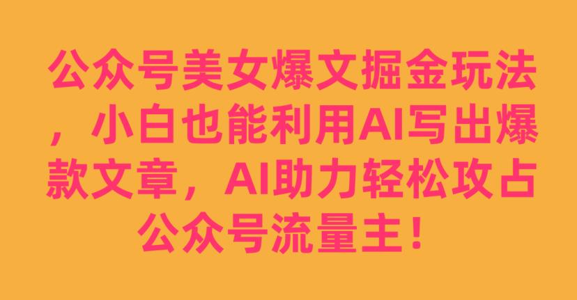 公众号美女爆文掘金玩法，小白也能利用AI写出爆款文章，AI助力轻松攻占公众号流量主【揭秘】-赚钱驿站