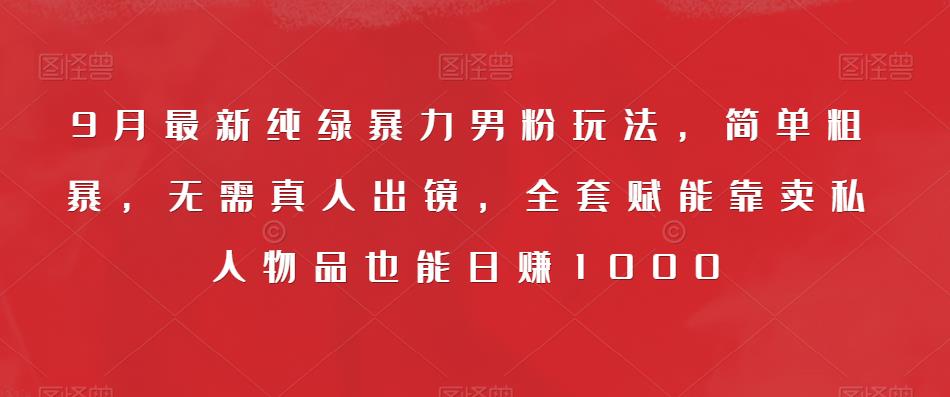 9月最新纯绿暴力男粉玩法，简单粗暴，无需真人出镜，全套赋能靠卖私人物品也能日赚1000-赚钱驿站