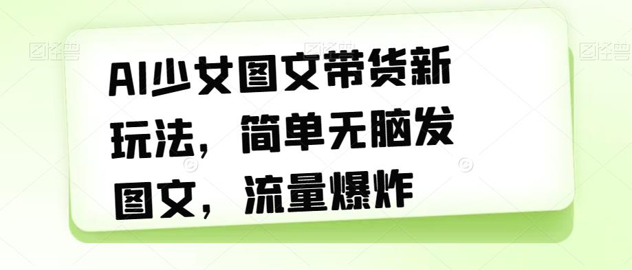 AI少女图文带货新玩法，简单无脑发图文，流量爆炸【揭秘】-赚钱驿站