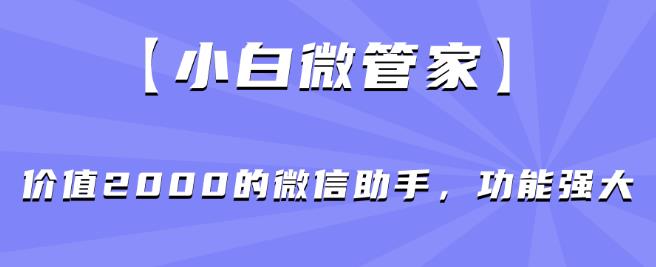 【小白微管家】价值2000的微信助手，功能强大-赚钱驿站