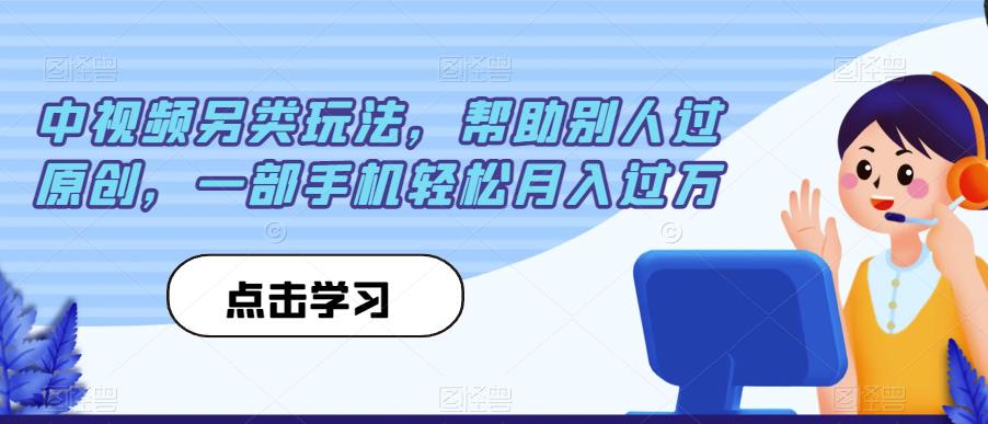 中视频另类玩法，帮助别人过原创，一部手机轻松月入过万【揭秘】-赚钱驿站