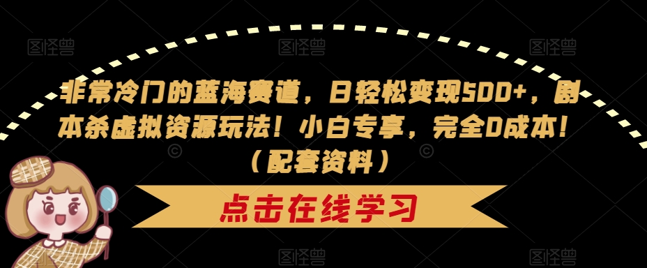 非常冷门的蓝海赛道，日轻松变现500+，剧本杀虚拟资源玩法！小白专享，完全0成本！（配套资料）-赚钱驿站