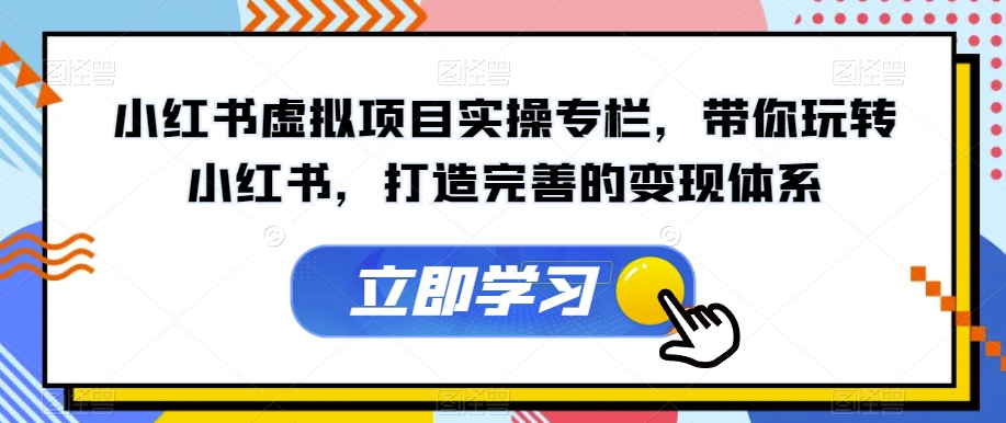 小红书虚拟项目实操专栏，带你玩转小红书，打造完善的变现体系-赚钱驿站